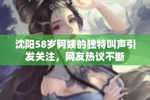 沈阳58岁阿姨的独特叫声引发关注，网友热议不断