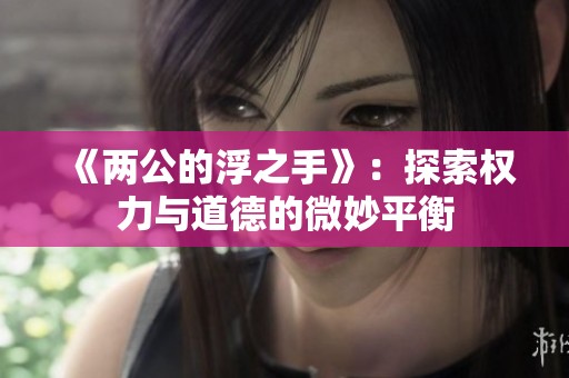 《两公的浮之手》：探索权力与道德的微妙平衡