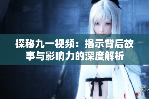 探秘九一视频：揭示背后故事与影响力的深度解析