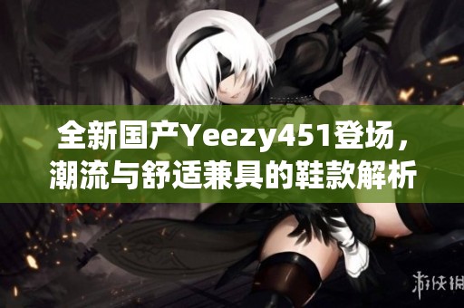 全新国产Yeezy451登场，潮流与舒适兼具的鞋款解析