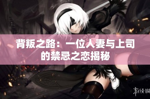 背叛之路：一位人妻与上司的禁忌之恋揭秘