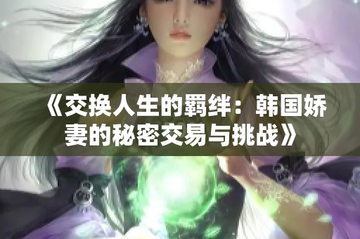 《交换人生的羁绊：韩国娇妻的秘密交易与挑战》