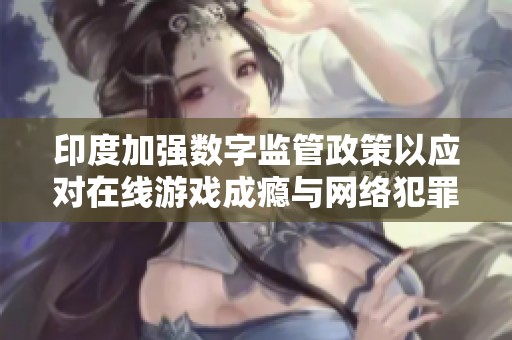 印度加强数字监管政策以应对在线游戏成瘾与网络犯罪等社会问题