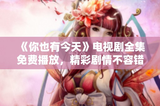 《你也有今天》电视剧全集免费播放，精彩剧情不容错过