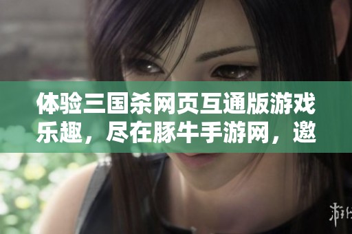 体验三国杀网页互通版游戏乐趣，尽在豚牛手游网，邀你共同畅游三国世界！