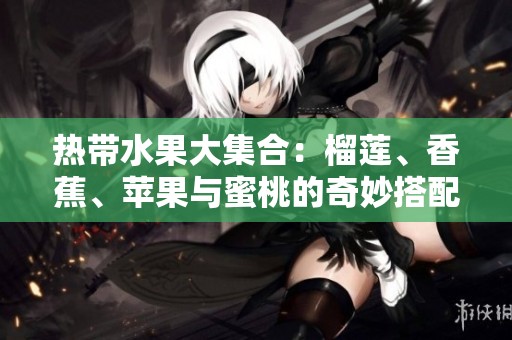 热带水果大集合：榴莲、香蕉、苹果与蜜桃的奇妙搭配