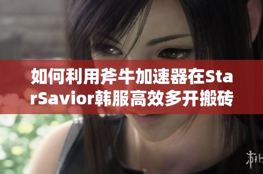 如何利用斧牛加速器在StarSavior韩服高效多开搬砖实现游戏收益最大化
