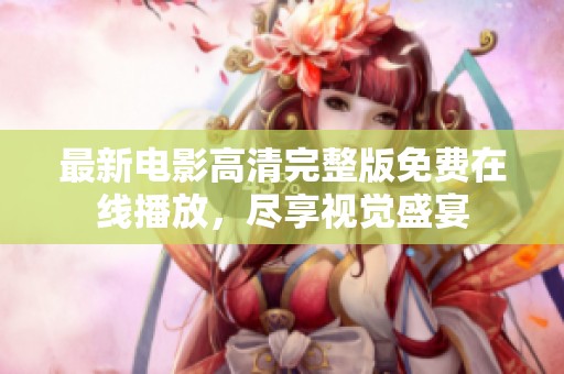 最新电影高清完整版免费在线播放，尽享视觉盛宴