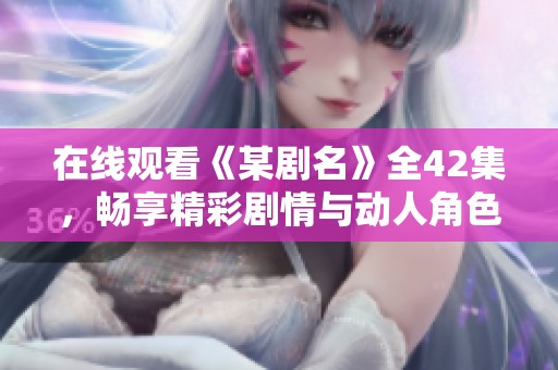 在线观看《某剧名》全42集，畅享精彩剧情与动人角色