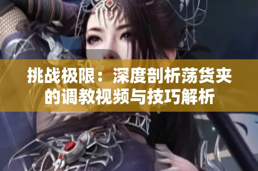 挑战极限：深度剖析荡货夹的调教视频与技巧解析