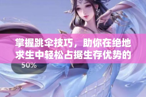 掌握跳伞技巧，助你在绝地求生中轻松占据生存优势的秘籍解析
