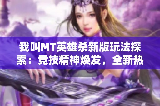 我叫MT英雄杀新版玩法探索：竞技精神焕发，全新热血对战体验揭秘