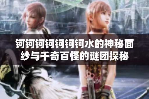 钶钶钶钶钶钶钶水的神秘面纱与千奇百怪的谜团探秘