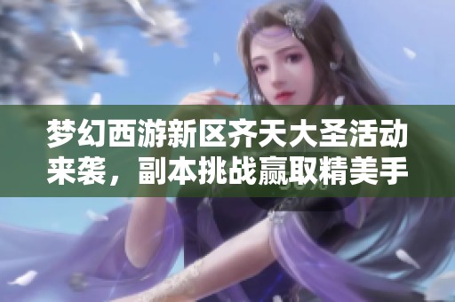 梦幻西游新区齐天大圣活动来袭，副本挑战赢取精美手办！