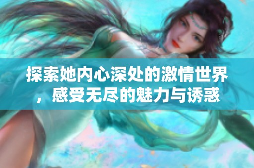 探索她内心深处的激情世界，感受无尽的魅力与诱惑