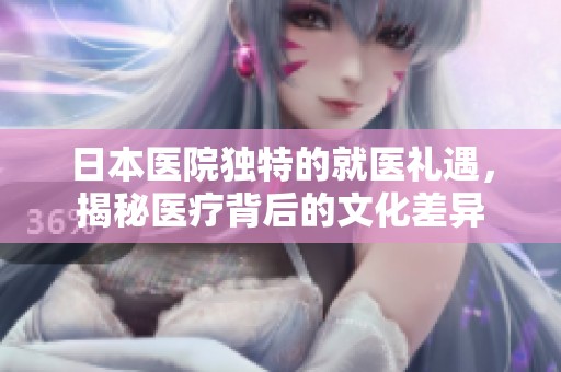日本医院独特的就医礼遇，揭秘医疗背后的文化差异