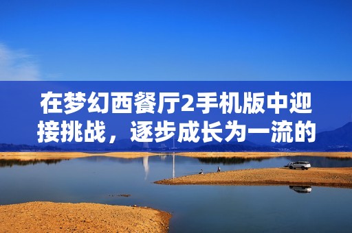 在梦幻西餐厅2手机版中迎接挑战，逐步成长为一流的顶级厨师