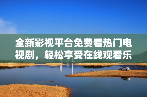 全新影视平台免费看热门电视剧，轻松享受在线观看乐趣
