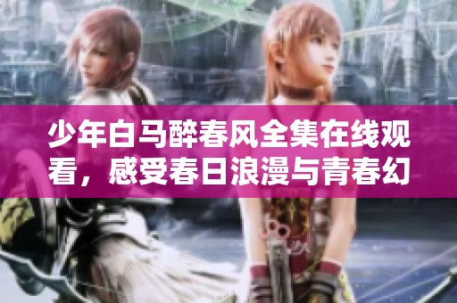 少年白马醉春风全集在线观看，感受春日浪漫与青春幻想