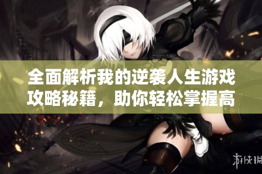 全面解析我的逆袭人生游戏攻略秘籍，助你轻松掌握高分技巧与全攻略大全