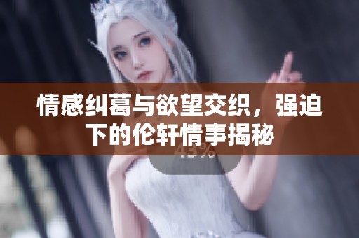 情感纠葛与欲望交织，强迫下的伦轩情事揭秘