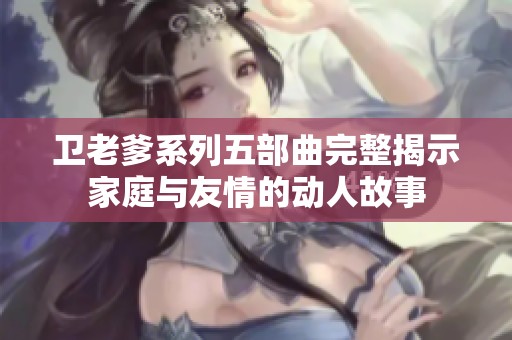 卫老爹系列五部曲完整揭示家庭与友情的动人故事