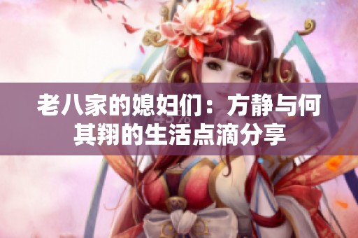 老八家的媳妇们：方静与何其翔的生活点滴分享