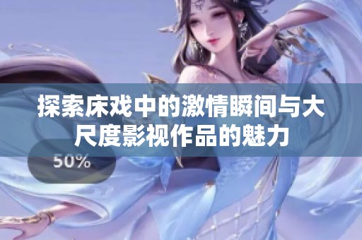 探索床戏中的激情瞬间与大尺度影视作品的魅力
