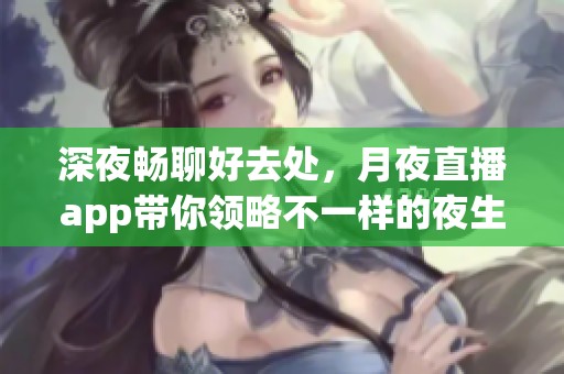 深夜畅聊好去处，月夜直播app带你领略不一样的夜生活