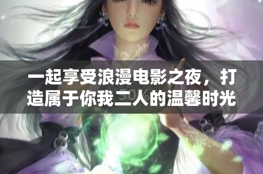 一起享受浪漫电影之夜，打造属于你我二人的温馨时光
