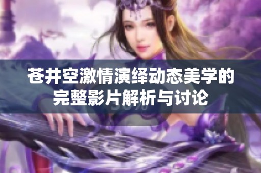 苍井空激情演绎动态美学的完整影片解析与讨论