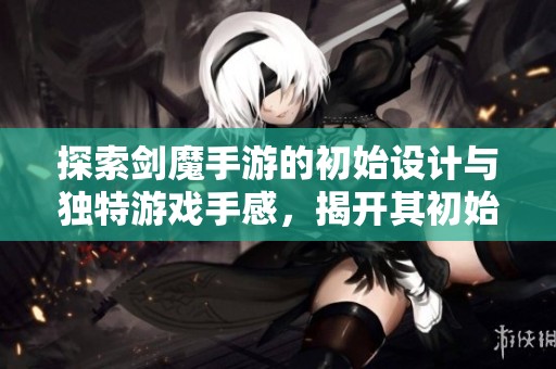 探索剑魔手游的初始设计与独特游戏手感，揭开其初始风貌的神秘面纱
