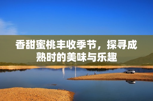 香甜蜜桃丰收季节，探寻成熟时的美味与乐趣