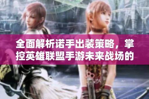 全面解析诺手出装策略，掌控英雄联盟手游未来战场的最佳指南