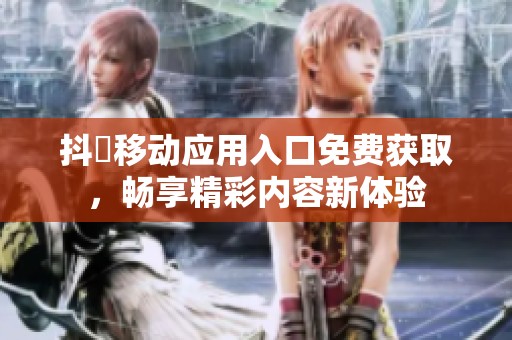 抖抈移动应用入口免费获取，畅享精彩内容新体验
