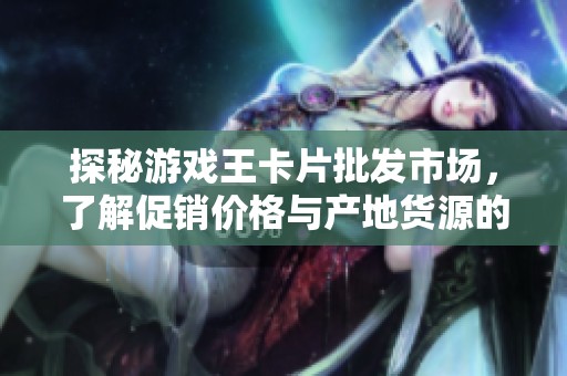 探秘游戏王卡片批发市场，了解促销价格与产地货源的全面指南