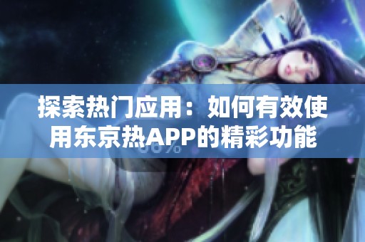 探索热门应用：如何有效使用东京热APP的精彩功能