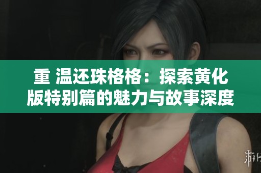 重 温还珠格格：探索黄化版特别篇的魅力与故事深度