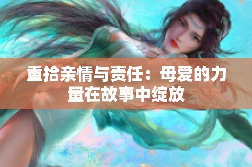 重拾亲情与责任：母爱的力量在故事中绽放