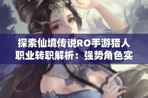 探索仙境传说RO手游猎人职业转职解析：强势角色实力全面对比分析