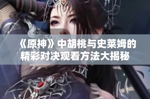 《原神》中胡桃与史莱姆的精彩对决观看方法大揭秘