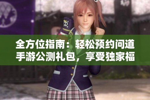 全方位指南：轻松预约问道手游公测礼包，享受独家福利和奖励攻略