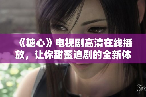 《糖心》电视剧高清在线播放，让你甜蜜追剧的全新体验