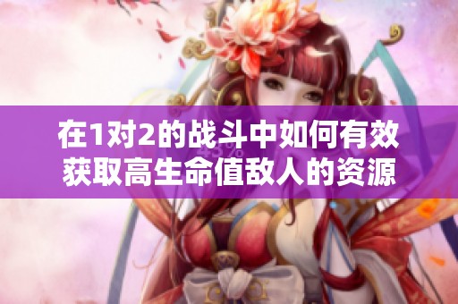 在1对2的战斗中如何有效获取高生命值敌人的资源