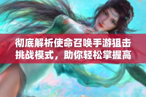 彻底解析使命召唤手游狙击挑战模式，助你轻松掌握高阶技巧与策略