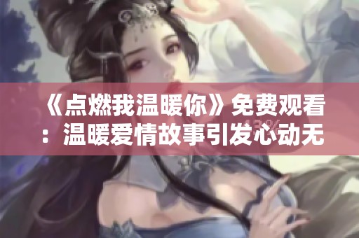 《点燃我温暖你》免费观看：温暖爱情故事引发心动无限