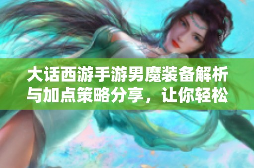 大话西游手游男魔装备解析与加点策略分享，让你轻松提升角色实力