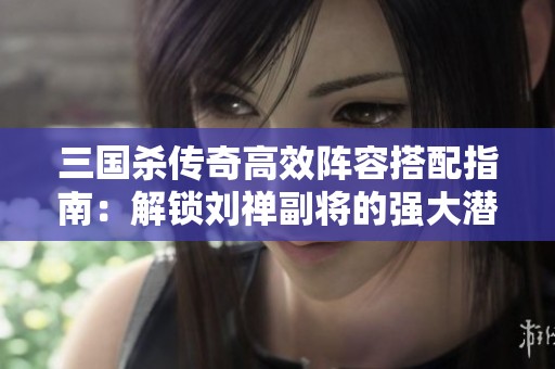 三国杀传奇高效阵容搭配指南：解锁刘禅副将的强大潜力与策略组合