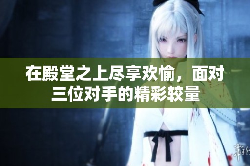 在殿堂之上尽享欢愉，面对三位对手的精彩较量