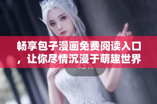 畅享包子漫画免费阅读入口，让你尽情沉浸于萌趣世界